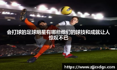 会打球的足球明星有哪些他们的球技和成就让人惊叹不已
